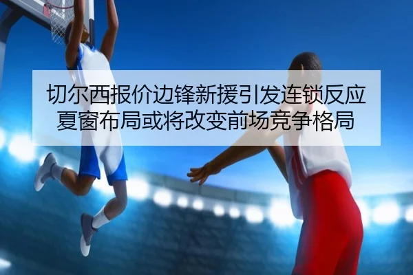 切尔西报价边锋新援引发连锁反应 夏窗布局或将改变前场竞争格局